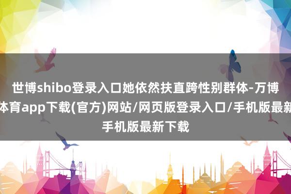 世博shibo登录入口她依然扶直跨性别群体-万博官方体育app下载(官方)网站/网页版登录入口/手机版最新下载