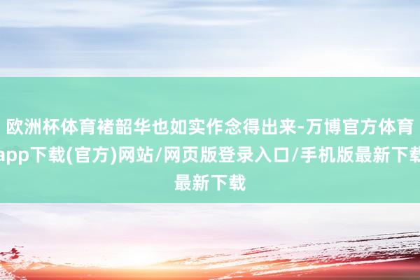 欧洲杯体育褚韶华也如实作念得出来-万博官方体育app下载(官方)网站/网页版登录入口/手机版最新下载