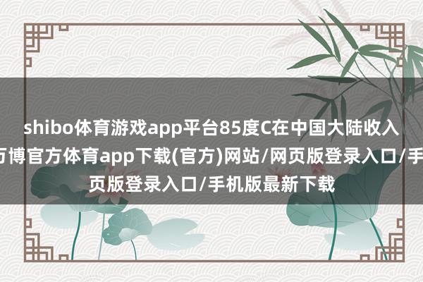 shibo体育游戏app平台85度C在中国大陆收入在执续下滑-万博官方体育app下载(官方)网站/网页版登录入口/手机版最新下载