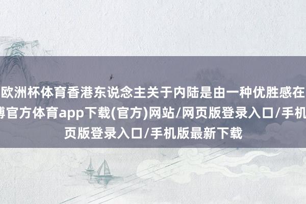 欧洲杯体育香港东说念主关于内陆是由一种优胜感在身上的-万博官方体育app下载(官方)网站/网页版登录入口/手机版最新下载