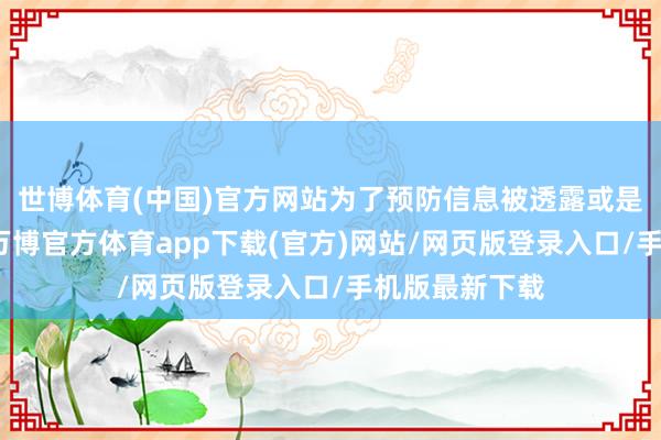 世博体育(中国)官方网站为了预防信息被透露或是被不妥使用-万博官方体育app下载(官方)网站/网页版登录入口/手机版最新下载
