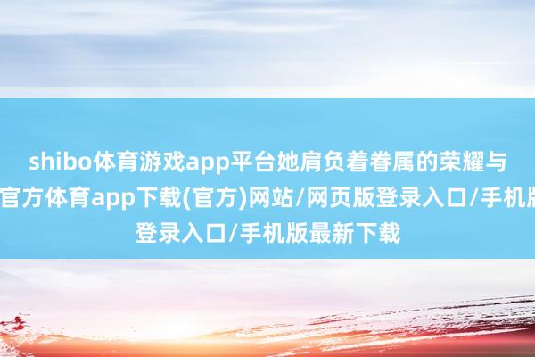 shibo体育游戏app平台她肩负着眷属的荣耀与职守-万博官方体育app下载(官方)网站/网页版登录入口/手机版最新下载