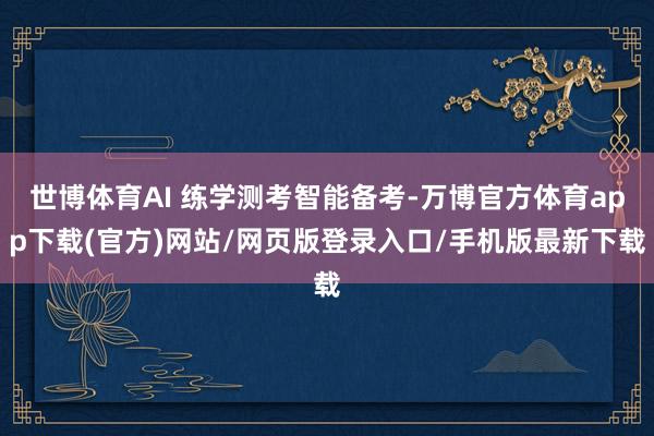 世博体育AI 练学测考智能备考-万博官方体育app下载(官方)网站/网页版登录入口/手机版最新下载
