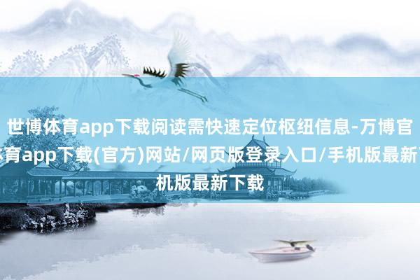 世博体育app下载阅读需快速定位枢纽信息-万博官方体育app下载(官方)网站/网页版登录入口/手机版最新下载