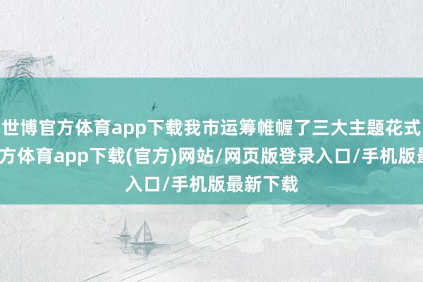 世博官方体育app下载我市运筹帷幄了三大主题花式-万博官方体育app下载(官方)网站/网页版登录入口/手机版最新下载