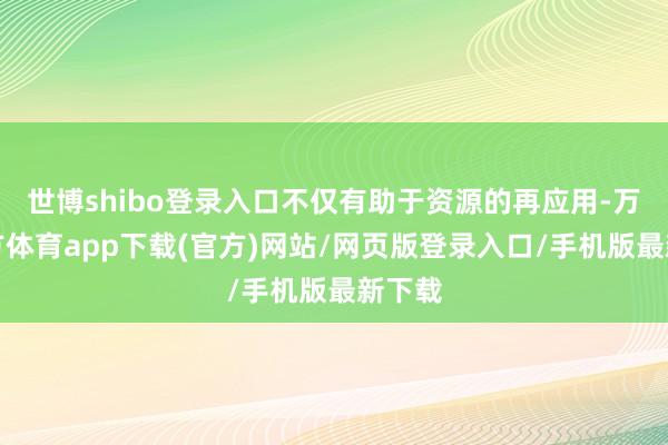 世博shibo登录入口不仅有助于资源的再应用-万博官方体育app下载(官方)网站/网页版登录入口/手机版最新下载