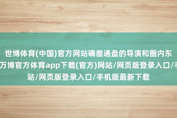 世博体育(中国)官方网站确凿通盘的导演和圈内东说念主都招供-万博官方体育app下载(官方)网站/网页版登录入口/手机版最新下载