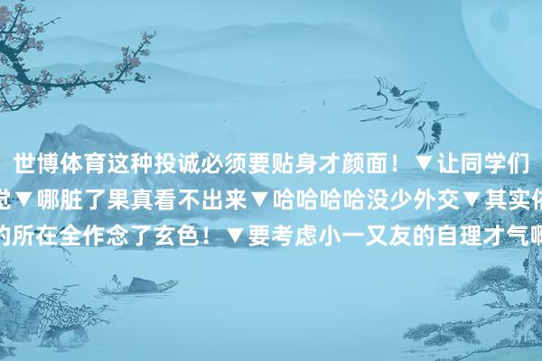 世博体育这种投诚必须要贴身才颜面!▼让同学们看了莫得小数心动的嗅觉▼哪脏了果真看不出来▼哈哈哈哈没少外交▼其实依然不算丑了▼容易脏的所在全作念了玄色!▼要考虑小一又友的自理才气啊▼进场打螺丝了吗哈哈哈▼哈哈哈蚌埠住了▼这套颜面多了▼不外目下看来如实发现了咱们的土了吧唧的投诚不仅耐脏耐穿还能一件投诚穿三年哈哈哈竟然存在即合理发布于:江苏省-万博官方体育app下载(官方)网站/网页版登录入口/手机版最