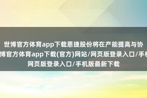 世博官方体育app下载恩捷股份将在产能提高与协作深远中-万博官方体育app下载(官方)网站/网页版登录入口/手机版最新下载