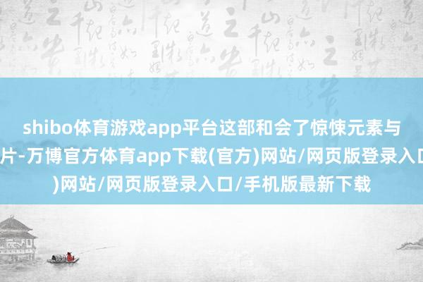 shibo体育游戏app平台这部和会了惊悚元素与感情剧情元素的影片-万博官方体育app下载(官方)网站/网页版登录入口/手机版最新下载