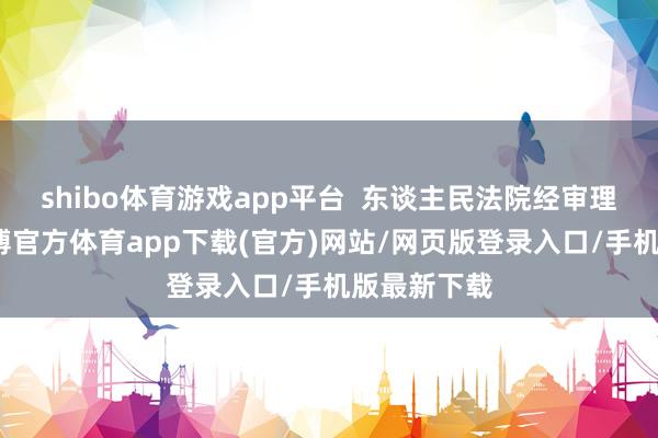 shibo体育游戏app平台  东谈主民法院经审理后觉得-万博官方体育app下载(官方)网站/网页版登录入口/手机版最新下载