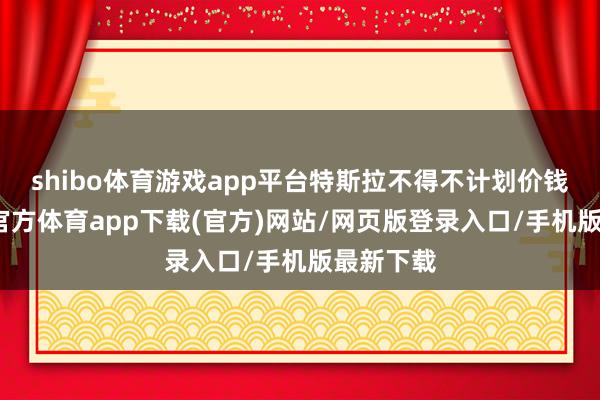 shibo体育游戏app平台特斯拉不得不计划价钱战-万博官方体育app下载(官方)网站/网页版登录入口/手机版最新下载