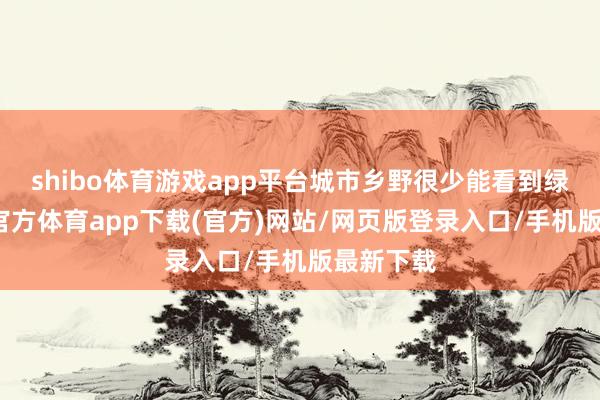 shibo体育游戏app平台城市乡野很少能看到绿色-万博官方体育app下载(官方)网站/网页版登录入口/手机版最新下载