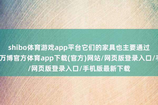 shibo体育游戏app平台它们的家具也主要通过实体门店完成-万博官方体育app下载(官方)网站/网页版登录入口/手机版最新下载