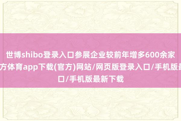 世博shibo登录入口参展企业较前年增多600余家-万博官方体育app下载(官方)网站/网页版登录入口/手机版最新下载