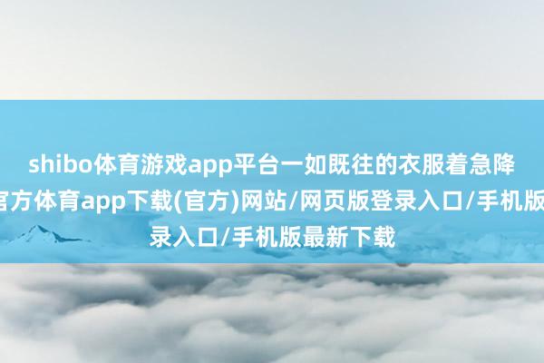 shibo体育游戏app平台一如既往的衣服着急降服-万博官方体育app下载(官方)网站/网页版登录入口/手机版最新下载
