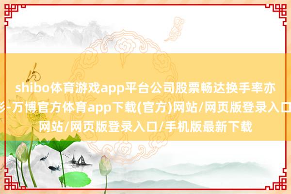 shibo体育游戏app平台公司股票畅达换手率亦出现较大波动情形-万博官方体育app下载(官方)网站/网页版登录入口/手机版最新下载