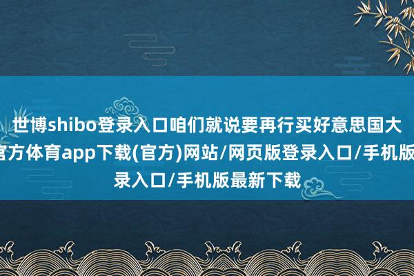 世博shibo登录入口咱们就说要再行买好意思国大豆-万博官方体育app下载(官方)网站/网页版登录入口/手机版最新下载