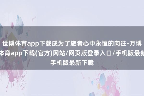 世博体育app下载成为了旅者心中永恒的向往-万博官方体育app下载(官方)网站/网页版登录入口/手机版最新下载