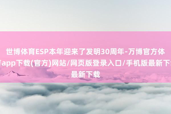 世博体育ESP本年迎来了发明30周年-万博官方体育app下载(官方)网站/网页版登录入口/手机版最新下载