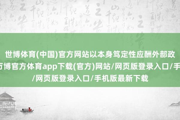 世博体育(中国)官方网站以本身笃定性应酬外部政策不笃定性-万博官方体育app下载(官方)网站/网页版登录入口/手机版最新下载