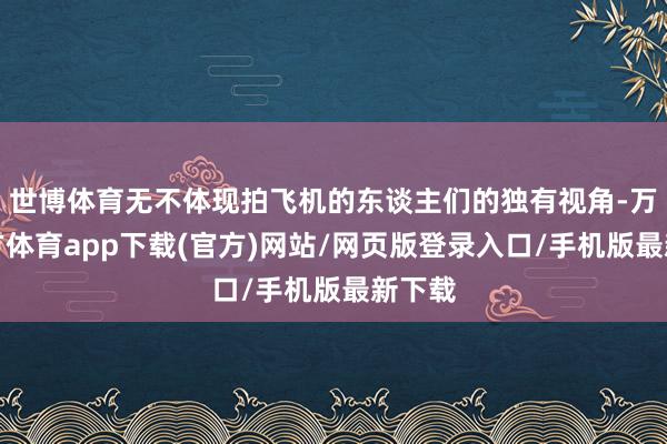 世博体育无不体现拍飞机的东谈主们的独有视角-万博官方体育app下载(官方)网站/网页版登录入口/手机版最新下载
