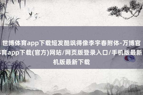 世博体育app下载短发酷飒得像李宇春附体-万博官方体育app下载(官方)网站/网页版登录入口/手机版最新下载