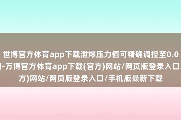 世博官方体育app下载泄爆压力值可精确调控至0.01-0.05MPa区间-万博官方体育app下载(官方)网站/网页版登录入口/手机版最新下载