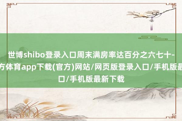 世博shibo登录入口周末满房率达百分之六七十-万博官方体育app下载(官方)网站/网页版登录入口/手机版最新下载