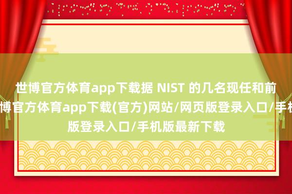 世博官方体育app下载据 NIST 的几名现任和前任职工称-万博官方体育app下载(官方)网站/网页版登录入口/手机版最新下载