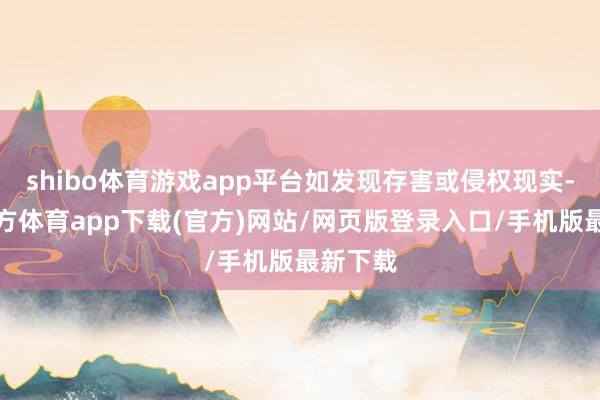shibo体育游戏app平台如发现存害或侵权现实-万博官方体育app下载(官方)网站/网页版登录入口/手机版最新下载