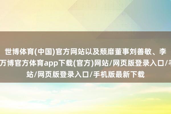 世博体育(中国)官方网站以及颓靡董事刘善敏、李宇峰、邓锋锋-万博官方体育app下载(官方)网站/网页版登录入口/手机版最新下载