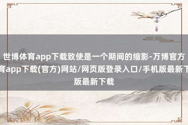 世博体育app下载致使是一个期间的缩影-万博官方体育app下载(官方)网站/网页版登录入口/手机版最新下载