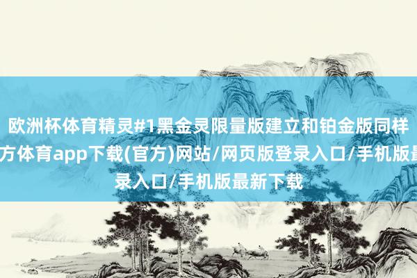 欧洲杯体育精灵#1黑金灵限量版建立和铂金版同样-万博官方体育app下载(官方)网站/网页版登录入口/手机版最新下载