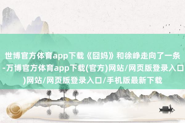 世博官方体育app下载《囧妈》和徐峥走向了一条新的“自救之路”-万博官方体育app下载(官方)网站/网页版登录入口/手机版最新下载