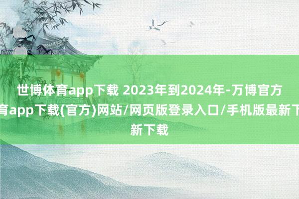 世博体育app下载 2023年到2024年-万博官方体育app下载(官方)网站/网页版登录入口/手机版最新下载