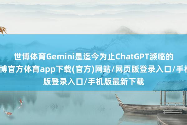 世博体育Gemini是迄今为止ChatGPT濒临的最大禁锢-万博官方体育app下载(官方)网站/网页版登录入口/手机版最新下载