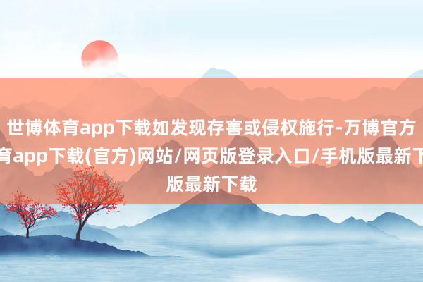 世博体育app下载如发现存害或侵权施行-万博官方体育app下载(官方)网站/网页版登录入口/手机版最新下载
