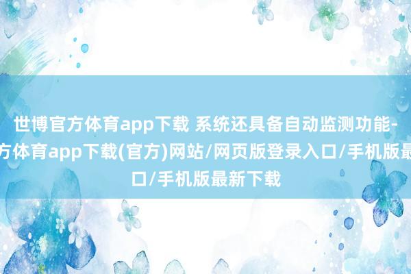 世博官方体育app下载 系统还具备自动监测功能-万博官方体育app下载(官方)网站/网页版登录入口/手机版最新下载