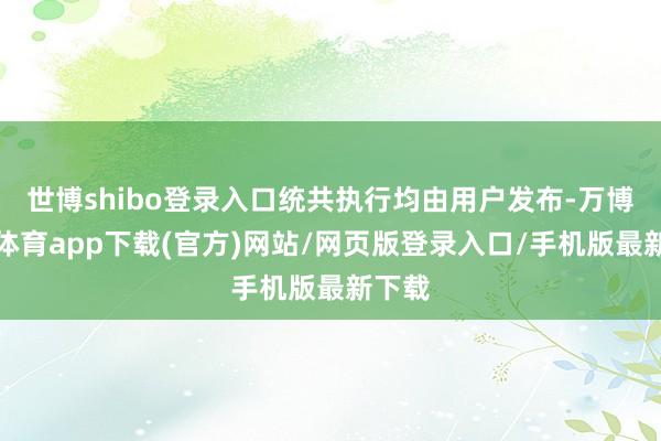 世博shibo登录入口统共执行均由用户发布-万博官方体育app下载(官方)网站/网页版登录入口/手机版最新下载