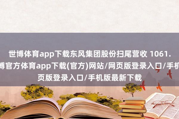 世博体育app下载东风集团股份扫尾营收 1061.97 亿元-万博官方体育app下载(官方)网站/网页版登录入口/手机版最新下载