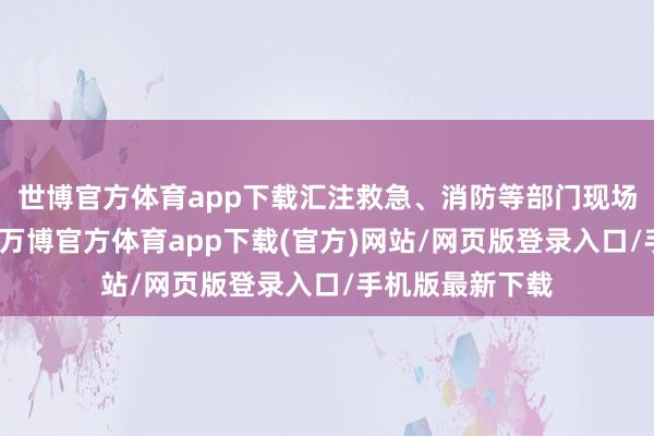 世博官方体育app下载汇注救急、消防等部门现场视察舞台搭建-万博官方体育app下载(官方)网站/网页版登录入口/手机版最新下载