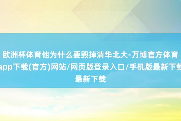 欧洲杯体育他为什么要毁掉清华北大-万博官方体育app下载(官方)网站/网页版登录入口/手机版最新下载