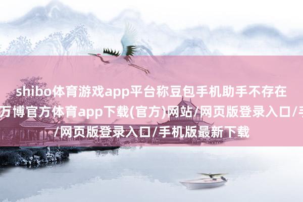 shibo体育游戏app平台称豆包手机助手不存在职何黑客行径-万博官方体育app下载(官方)网站/网页版登录入口/手机版最新下载