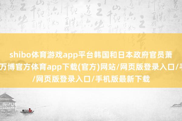 shibo体育游戏app平台韩国和日本政府官员萧索地共同最先-万博官方体育app下载(官方)网站/网页版登录入口/手机版最新下载