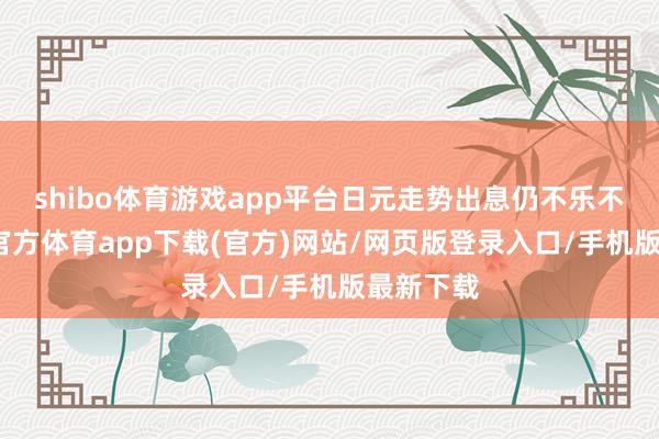 shibo体育游戏app平台日元走势出息仍不乐不雅-万博官方体育app下载(官方)网站/网页版登录入口/手机版最新下载
