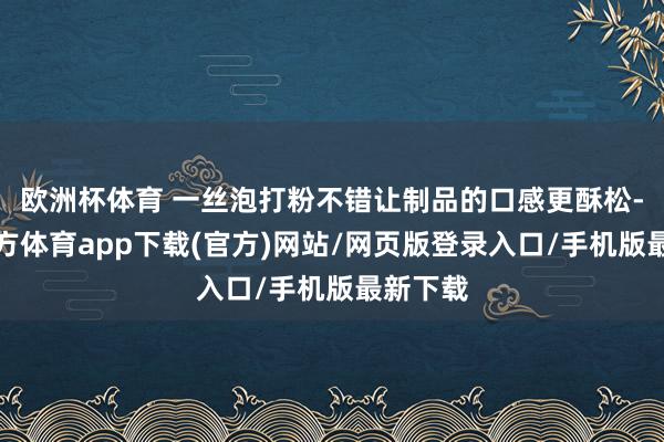 欧洲杯体育 一丝泡打粉不错让制品的口感更酥松-万博官方体育app下载(官方)网站/网页版登录入口/手机版最新下载