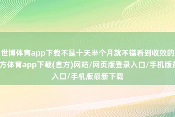 世博体育app下载不是十天半个月就不错看到收效的-万博官方体育app下载(官方)网站/网页版登录入口/手机版最新下载