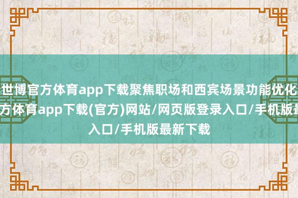 世博官方体育app下载聚焦职场和西宾场景功能优化-万博官方体育app下载(官方)网站/网页版登录入口/手机版最新下载
