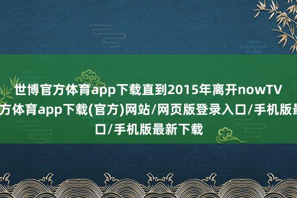 世博官方体育app下载直到2015年离开nowTV-万博官方体育app下载(官方)网站/网页版登录入口/手机版最新下载